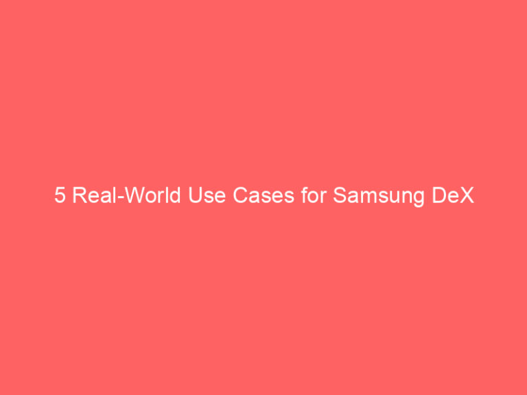 5 Real-World Use Cases for Samsung DeX