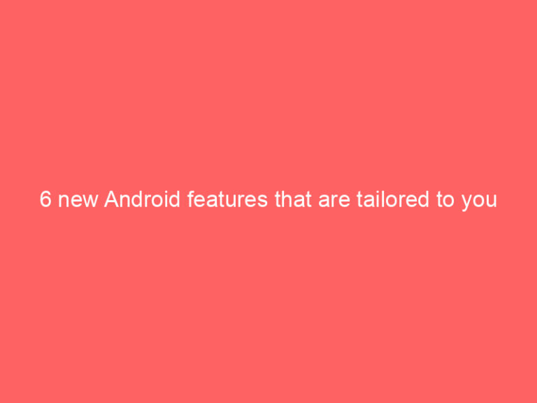 6 new Android features that are tailored to you