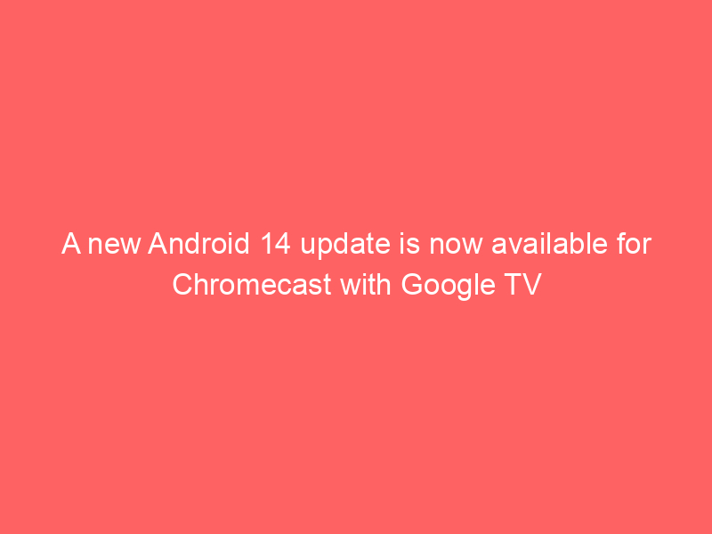 A new Android 14 update is now available for Chromecast with Google TV