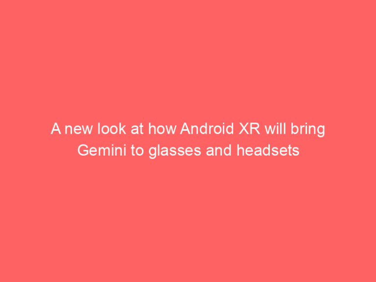 A new look at how Android XR will bring Gemini to glasses and headsets