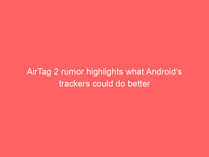 AirTag 2 rumor highlights what Android’s trackers could do better