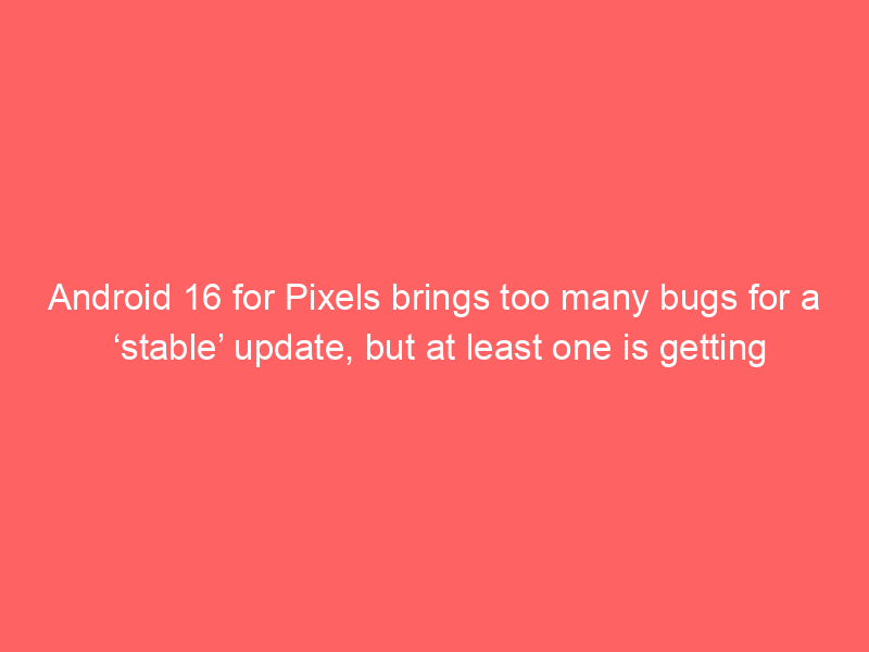 Android 16 for Pixels brings too many bugs for a ‘stable’ update, but at least one is getting fixed