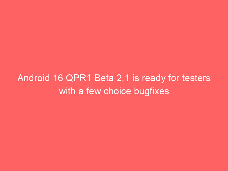 Android 16 QPR1 Beta 2.1 is ready for testers with a few choice bugfixes