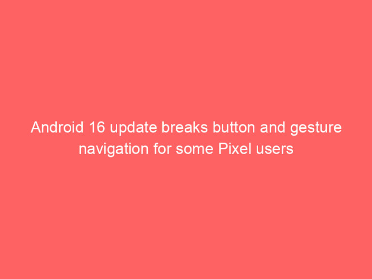 Android 16 update breaks button and gesture navigation for some Pixel users