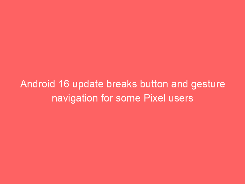 Android 16 update breaks button and gesture navigation for some Pixel users