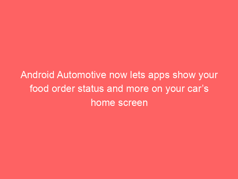 Android Automotive now lets apps show your food order status and more on your car’s home screen