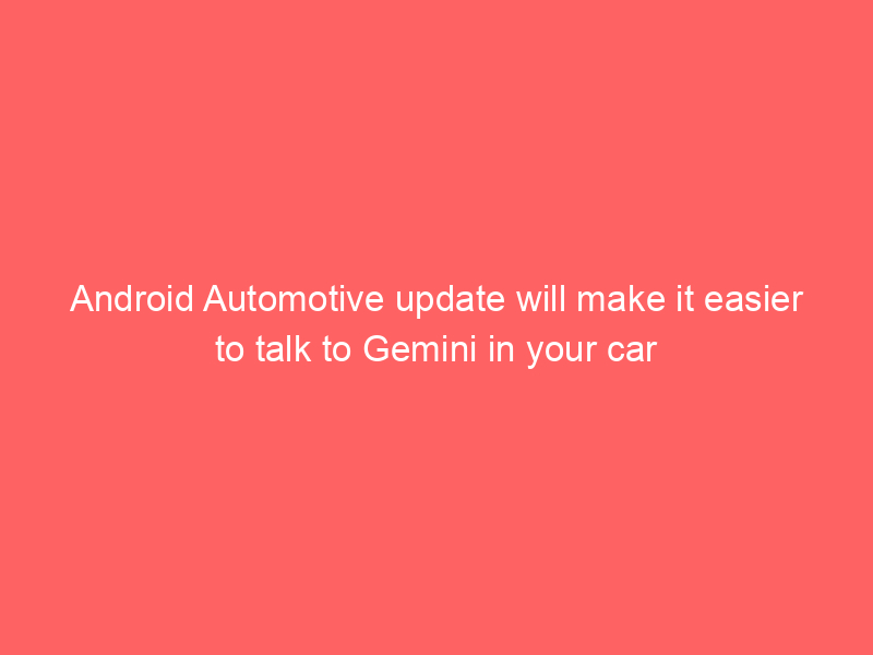 Android Automotive update will make it easier to talk to Gemini in your car
