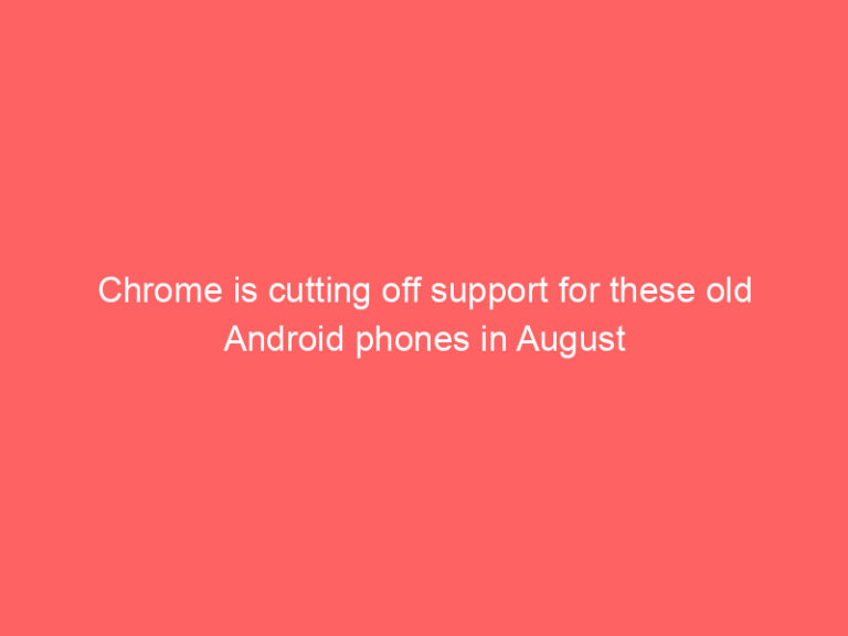 Chrome is cutting off support for these old Android phones in August