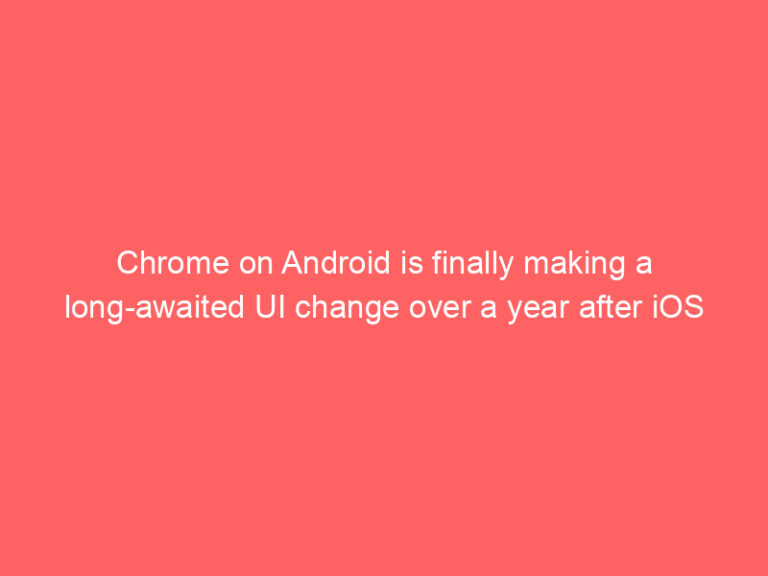 Chrome on Android is finally making a long-awaited UI change over a year after iOS