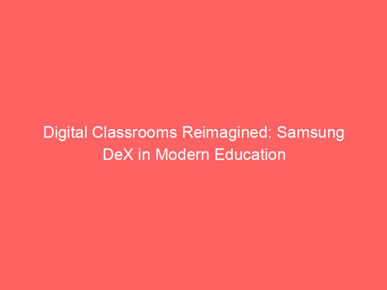 Digital Classrooms Reimagined: Samsung DeX in Modern Education