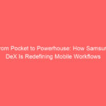 From Pocket to Powerhouse: How Samsung DeX Is Redefining Mobile Workflows