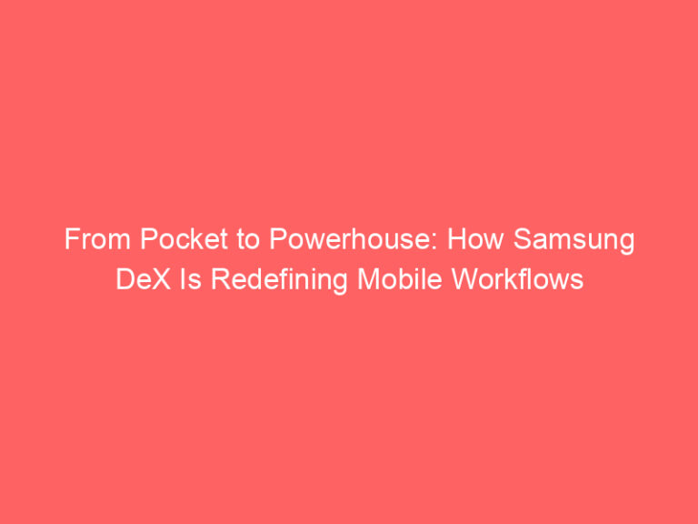 From Pocket to Powerhouse: How Samsung DeX Is Redefining Mobile Workflows