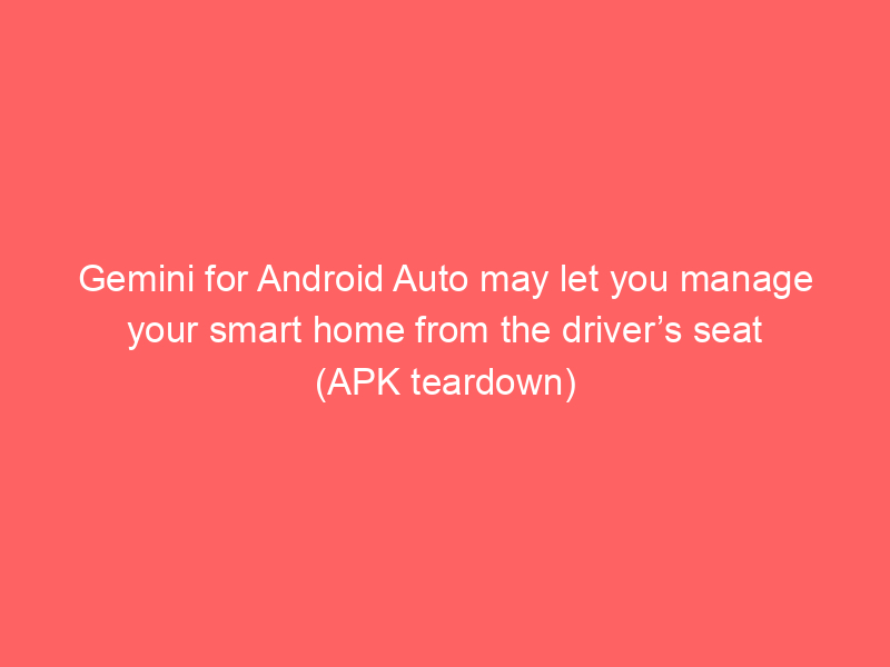 Gemini for Android Auto may let you manage your smart home from the driver’s seat (APK teardown)