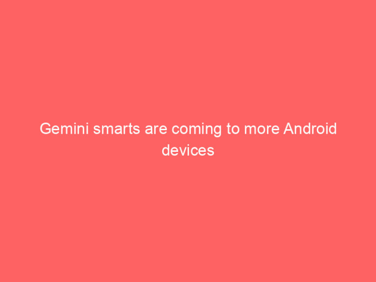 Gemini smarts are coming to more Android devices