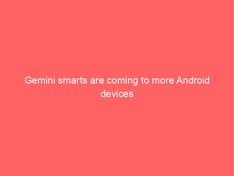 Gemini smarts are coming to more Android devices