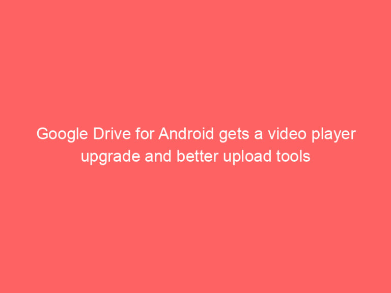 Google Drive for Android gets a video player upgrade and better upload tools