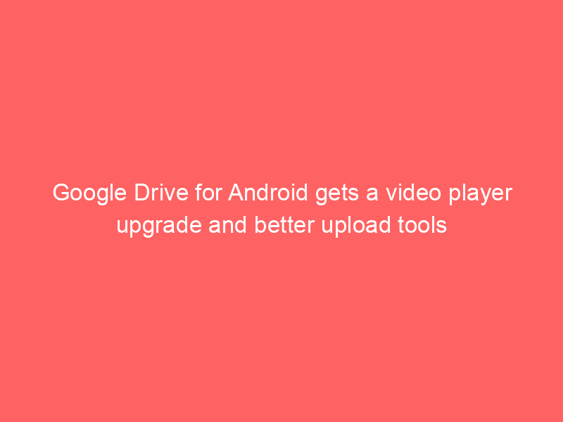 Google Drive for Android gets a video player upgrade and better upload tools