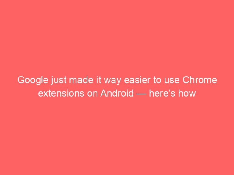Google just made it way easier to use Chrome extensions on Android — here’s how