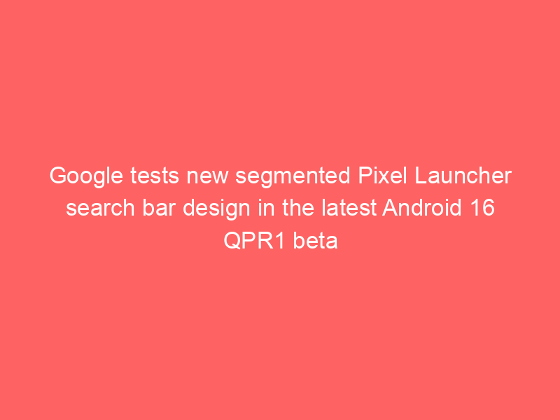 Google tests new segmented Pixel Launcher search bar design in the latest Android 16 QPR1 beta