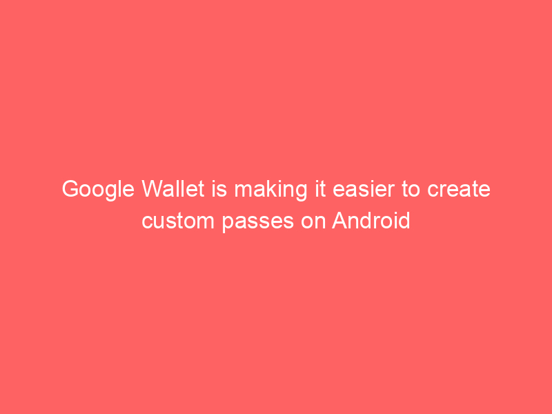 Google Wallet is making it easier to create custom passes on Android
