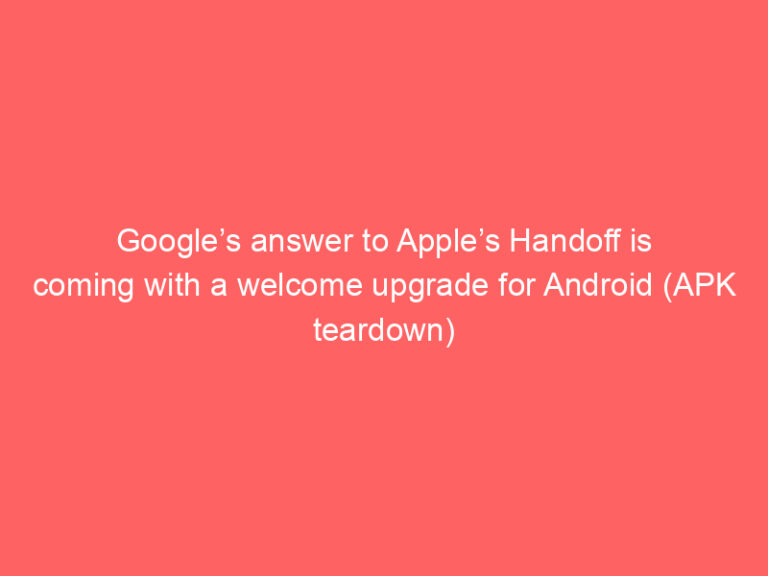 Google’s answer to Apple’s Handoff is coming with a welcome upgrade for Android (APK teardown)