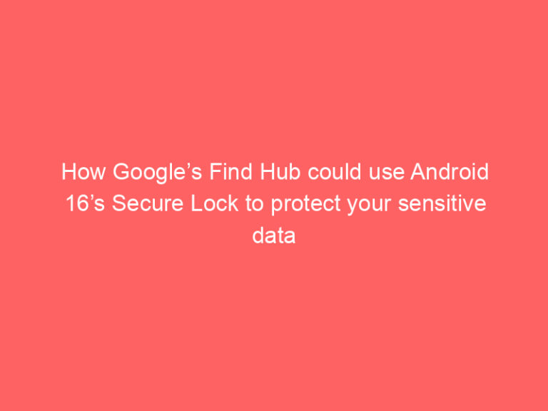 How Google’s Find Hub could use Android 16’s Secure Lock to protect your sensitive data