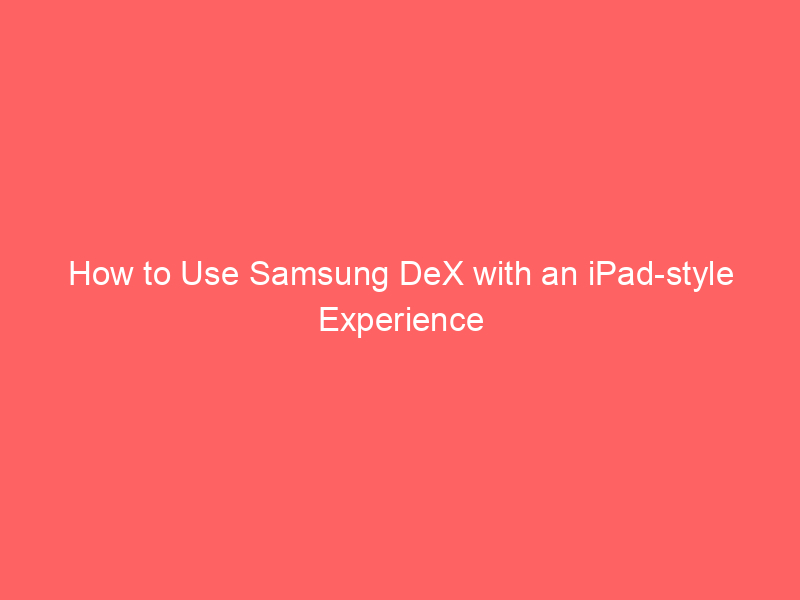 How to Use Samsung DeX with an iPad-style Experience