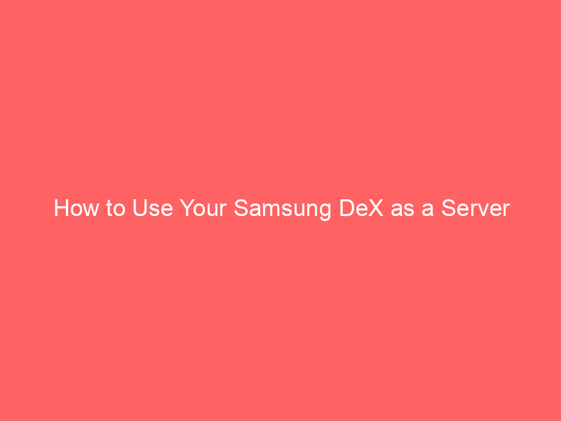 How to Use Your Samsung DeX as a Server