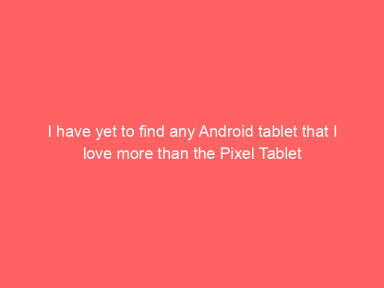 I have yet to find any Android tablet that I love more than the Pixel Tablet