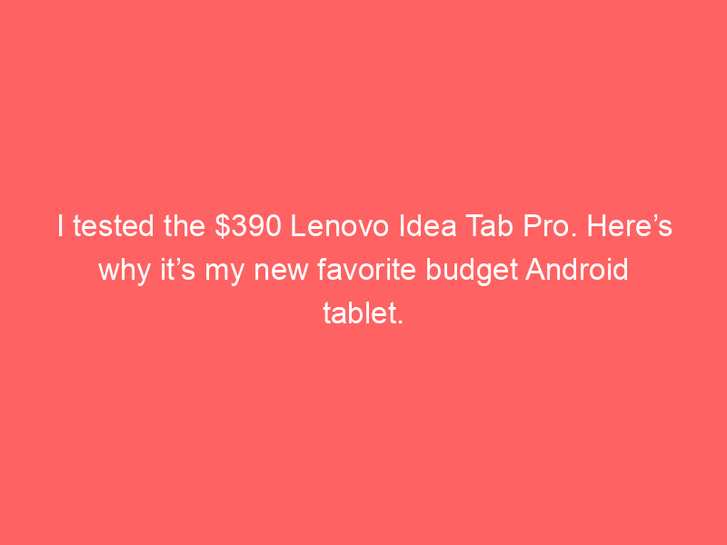 I tested the $390 Lenovo Idea Tab Pro. Here’s why it’s my new favorite budget Android tablet.
