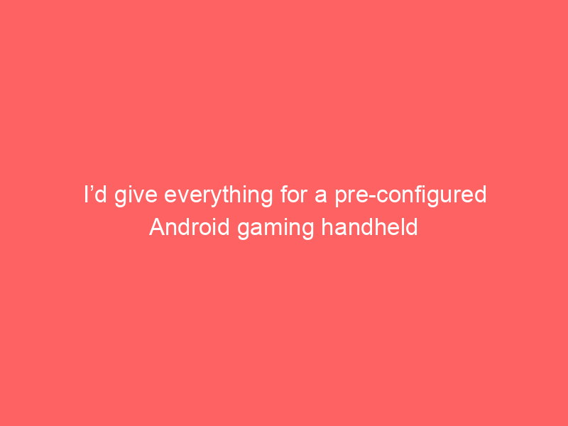 I’d give everything for a pre-configured Android gaming handheld