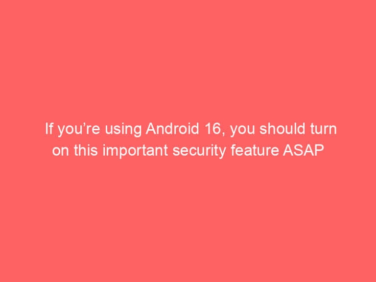 If you’re using Android 16, you should turn on this important security feature ASAP