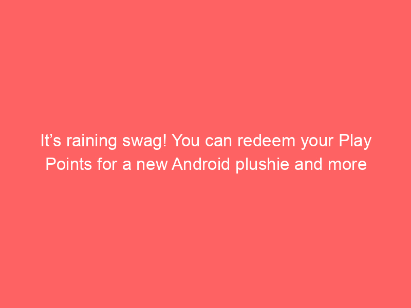 It’s raining swag! You can redeem your Play Points for a new Android plushie and more