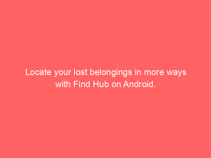 Locate your lost belongings in more ways with Find Hub on Android.
