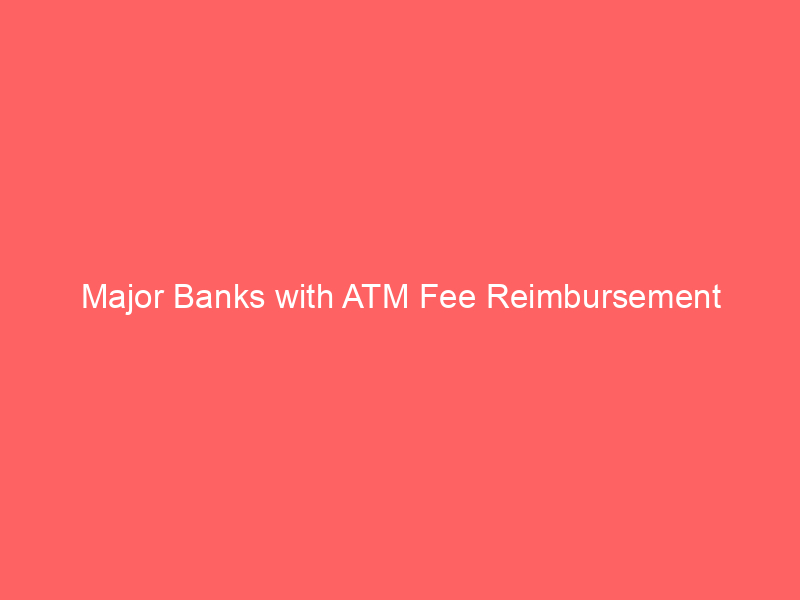 Major Banks with ATM Fee Reimbursement
