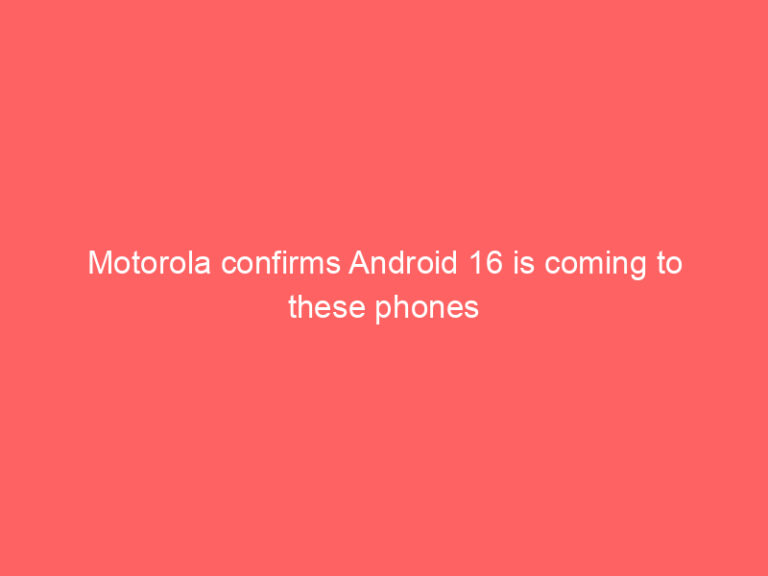 Motorola confirms Android 16 is coming to these phones