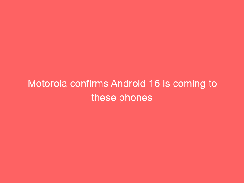 Motorola confirms Android 16 is coming to these phones