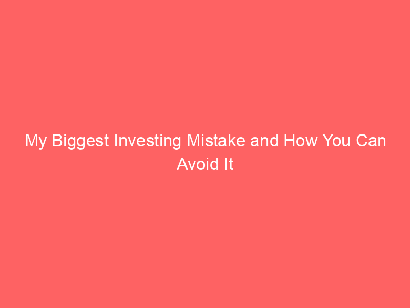 My Biggest Investing Mistake and How You Can Avoid It