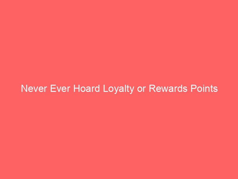 Never Ever Hoard Loyalty or Rewards Points
