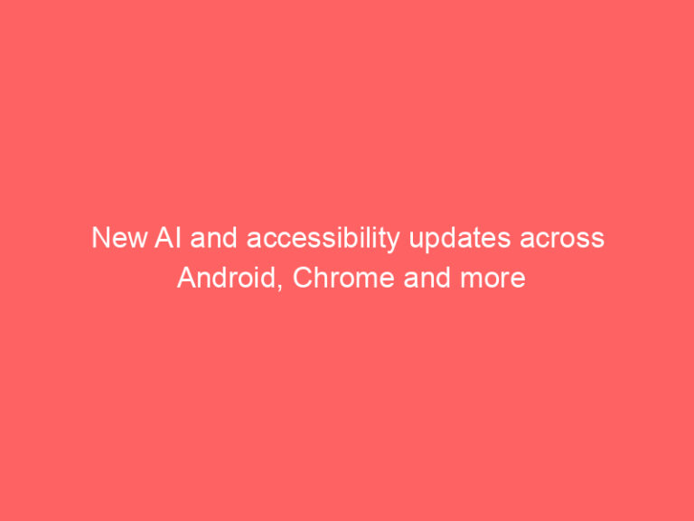 New AI and accessibility updates across Android, Chrome and more