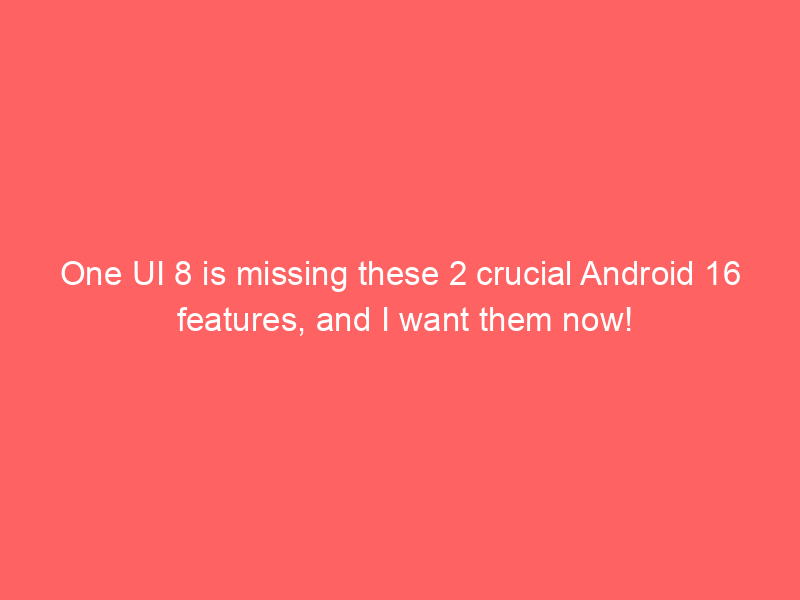 One UI 8 is missing these 2 crucial Android 16 features, and I want them now!
