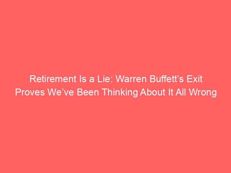 Retirement Is a Lie: Warren Buffett’s Exit Proves We’ve Been Thinking About It All Wrong