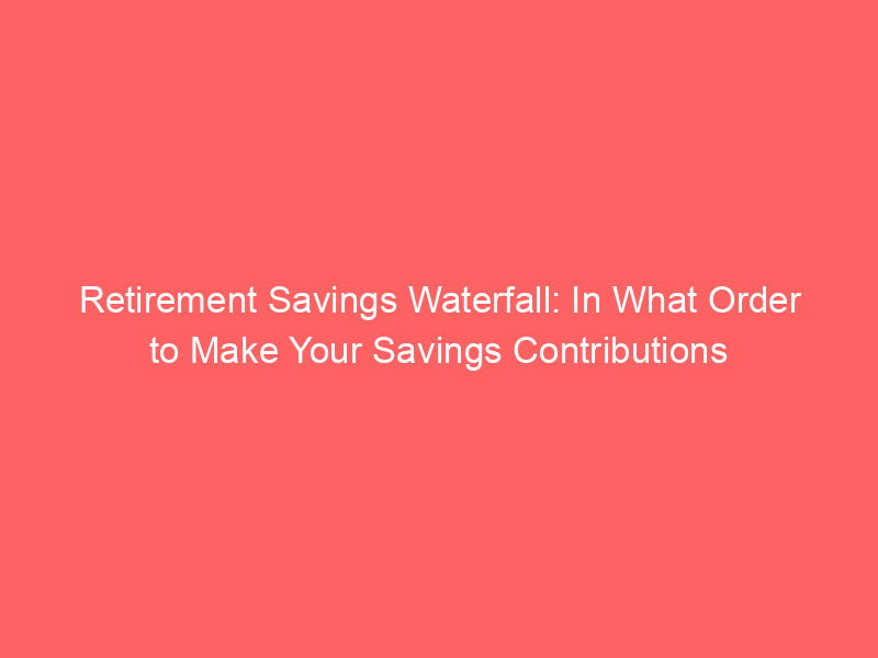 Retirement Savings Waterfall: In What Order to Make Your Savings Contributions