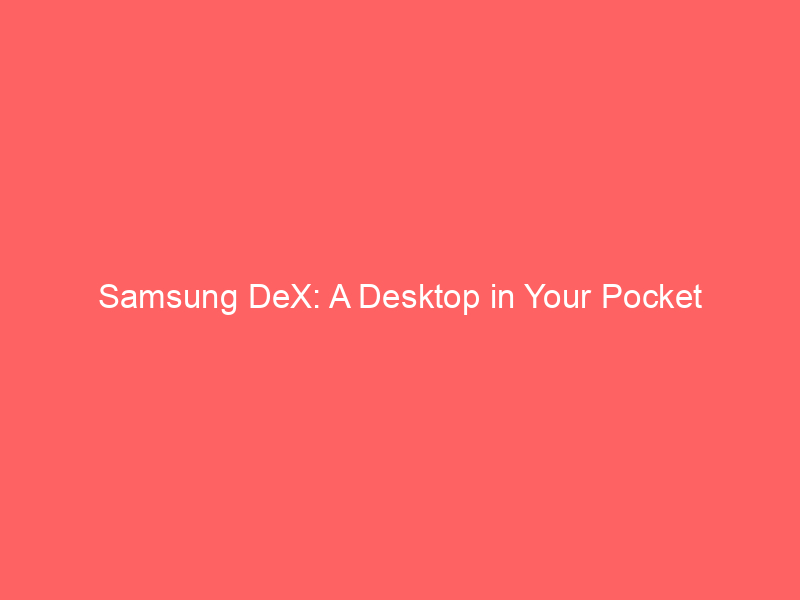 Samsung DeX: A Desktop in Your Pocket