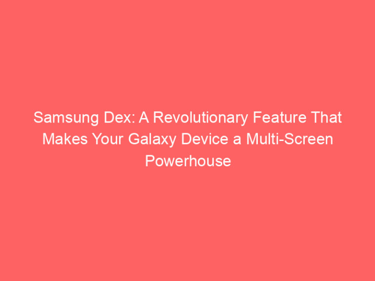 Samsung Dex: A Revolutionary Feature That Makes Your Galaxy Device a Multi-Screen Powerhouse
