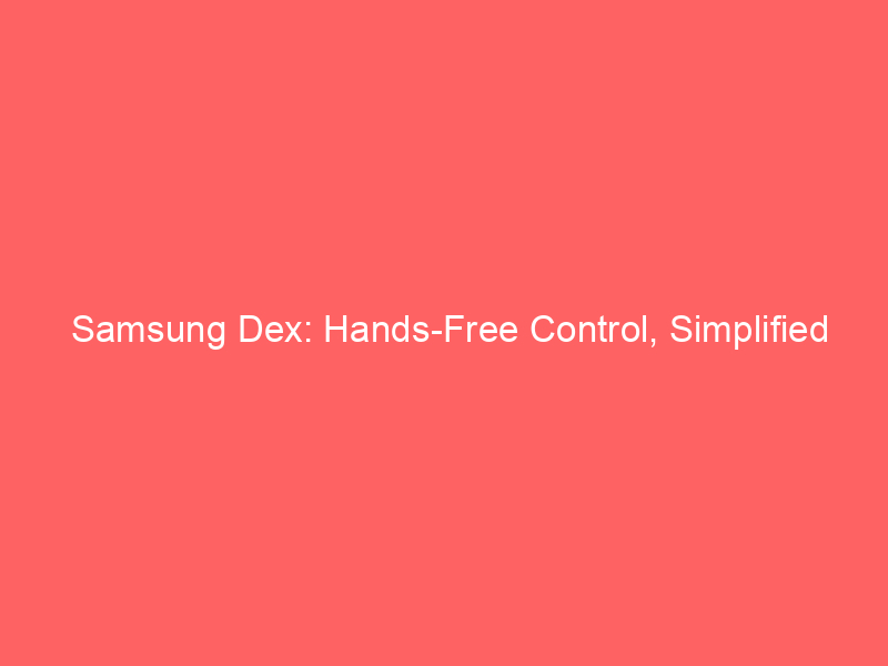 Samsung Dex: Hands-Free Control, Simplified