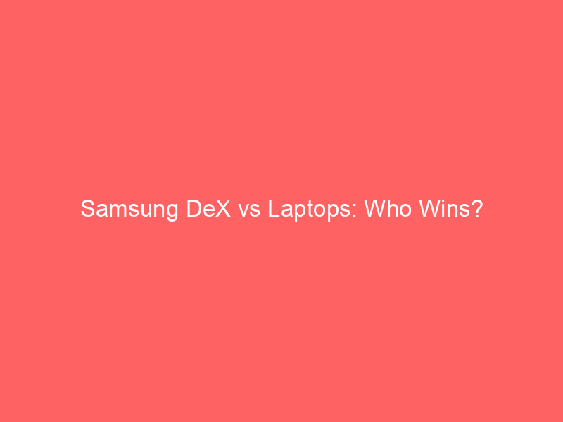 Samsung DeX vs Laptops: Who Wins?