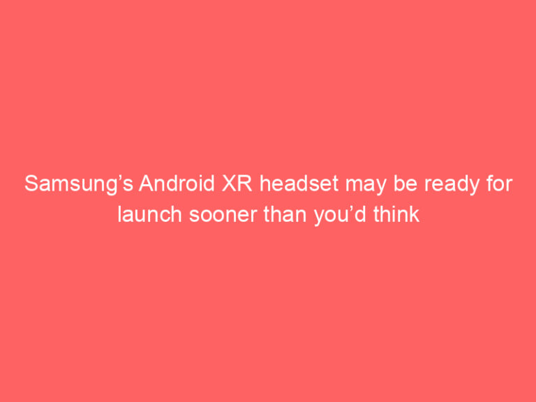 Samsung’s Android XR headset may be ready for launch sooner than you’d think