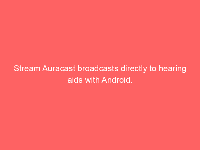 Stream Auracast broadcasts directly to hearing aids with Android.
