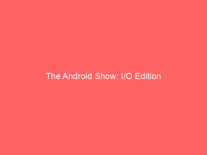 The Android Show: I/O Edition